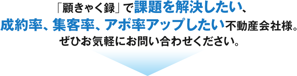 「顧きゃく録」で課題を解決したい、成約率、集客率、アポ率アップしたい不動産会社様。ぜひお気軽にお問い合わせください。