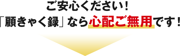 ご安心ください！「顧きゃく録」なら心配ご無用です！